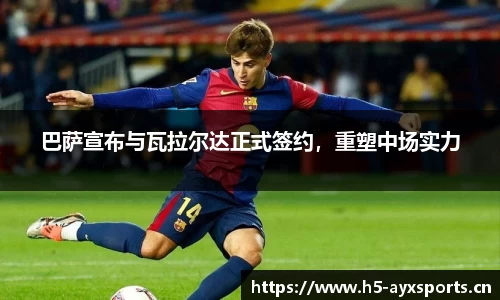 巴萨宣布与瓦拉尔达正式签约，重塑中场实力