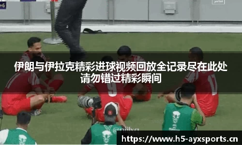 伊朗与伊拉克精彩进球视频回放全记录尽在此处请勿错过精彩瞬间