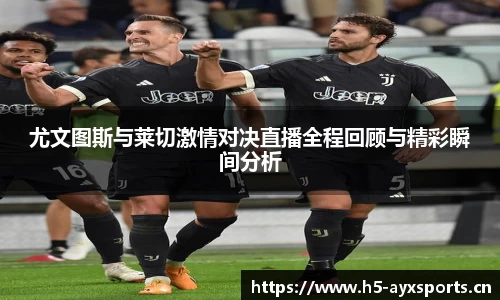 尤文图斯与莱切激情对决直播全程回顾与精彩瞬间分析